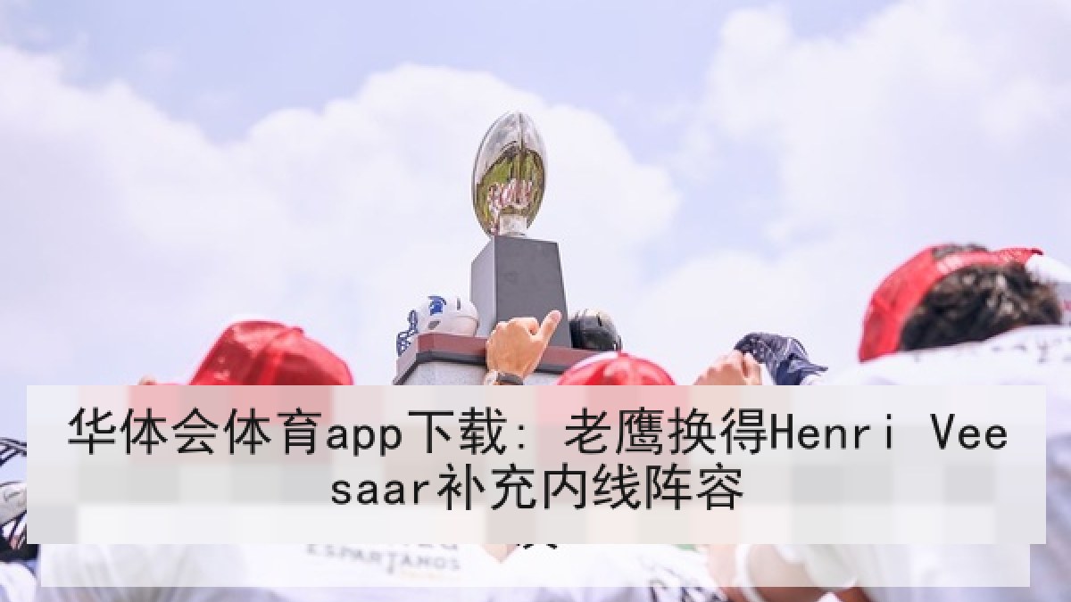 华体会体育app下载: 老鹰换得Henri Veesaar补充内线阵容 华体会体育app下载: 老鹰换得Henri Veesaar补充内线阵容