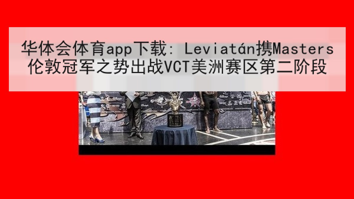 华体会体育app下载: Leviatán携Masters伦敦冠军之势出战VCT美洲赛区第二阶段