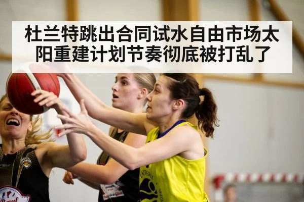 杜兰特跳出合同试水自由市场太阳重建计划节奏彻底被打乱了