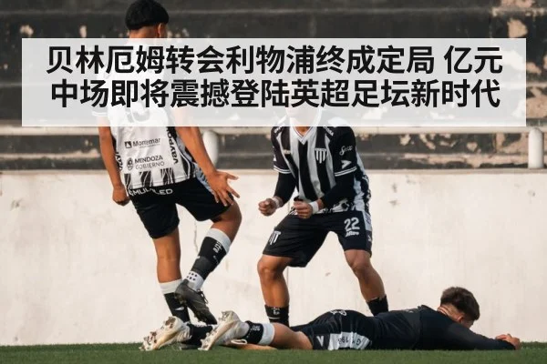 贝林厄姆转会利物浦终成定局 亿元中场即将震撼登陆英超足坛新时代