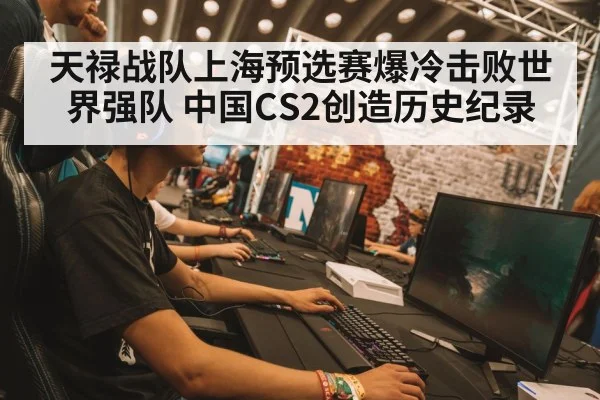 天禄战队上海预选赛爆冷击败世界强队 中国CS2创造历史纪录