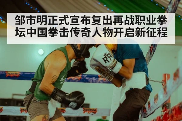 邹市明正式宣布复出再战职业拳坛中国拳击传奇人物开启新征程