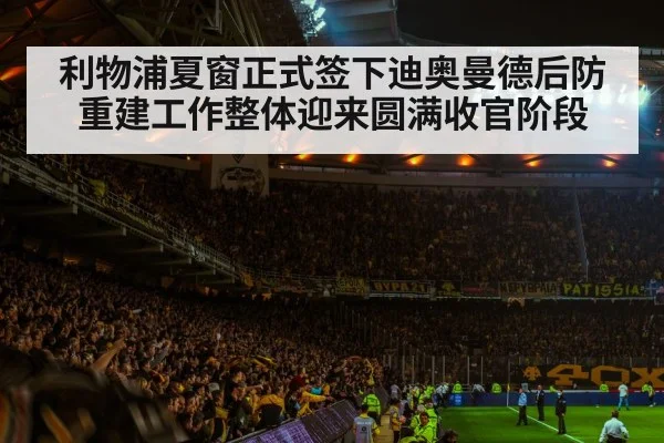 利物浦夏窗正式签下迪奥曼德后防重建工作整体迎来圆满收官阶段
