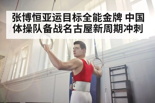 张博恒亚运目标全能金牌 中国体操队备战名古屋新周期冲刺