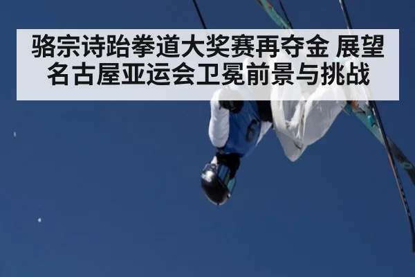 骆宗诗跆拳道大奖赛再夺金 展望名古屋亚运会卫冕前景与挑战
